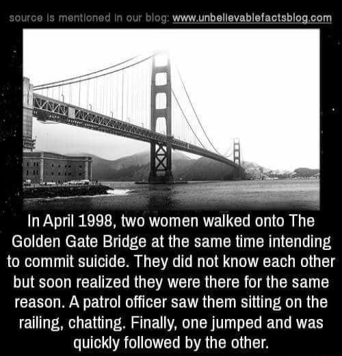 wwwunbellevablefactsblogcom In April 1998 two women walked onto The Golden Gate Bridge at the same time intending to commit suicide They did not know each other N R CEN PN RUTEATCT R G TR T RN reason A patrol officer saw them sitting on the railing chatting Finally one jumped and was T OAC TR RGERG TS