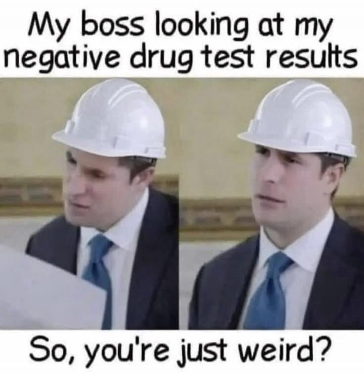 My boss looking at my negative drug test results So, you're just weird?