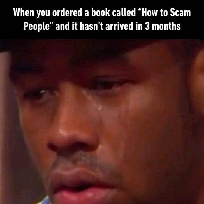 When you ordered a book called How to Scam People and it hasnt arrived in 3 months