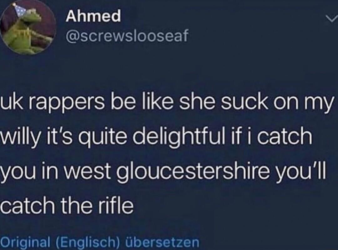 a Ahmed Vv f screwslooseaf uk rappers be like she suck on my willy its quite delightful if i catch you in west gloucestershire youll catch the rifle Original Englisch ibersetzen