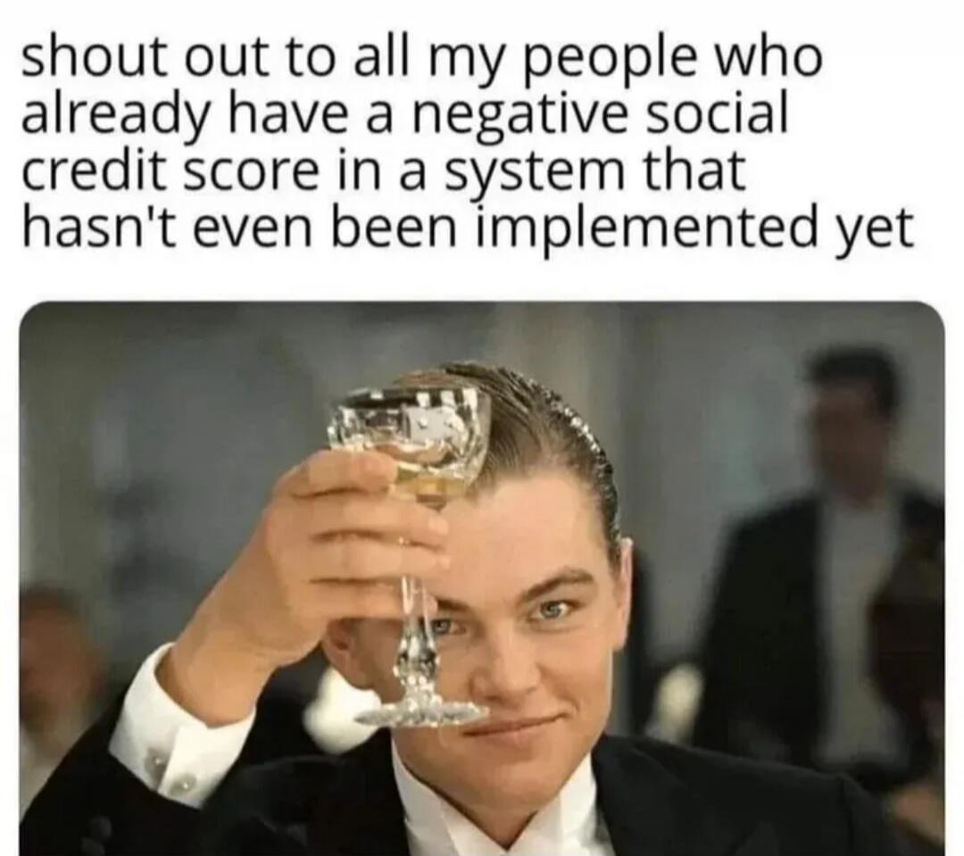 shout out to all my people who already have a negative social credit score in a system that hasn't even been implemented yet