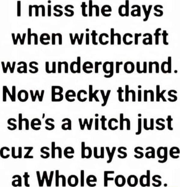 miss the days when witchcraft was underground Now Becky thinks shes a witch just cuz she buys sage at Whole Foods