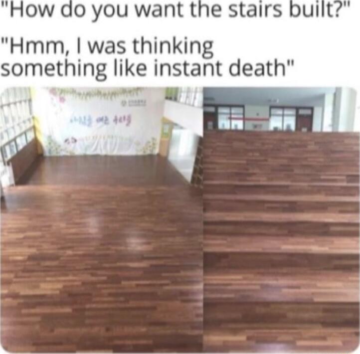 do you want the stairs bullt Hmm was thinking something like instant death 8 N AN