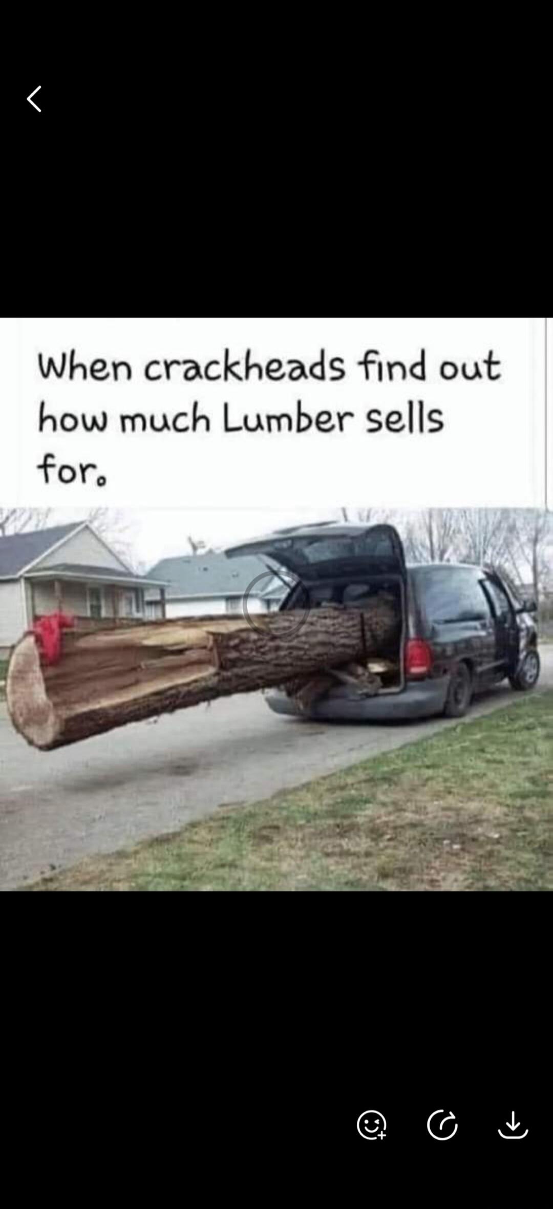 When crackheads find out how much Lumber sells for.