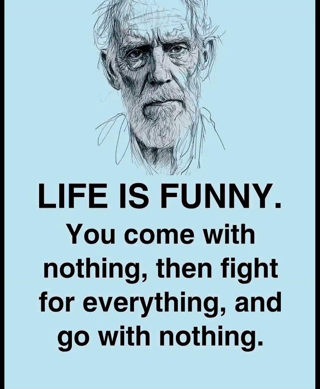 LIFE IS FUNNY. You come with nothing, then fight for everything, and go with nothing.