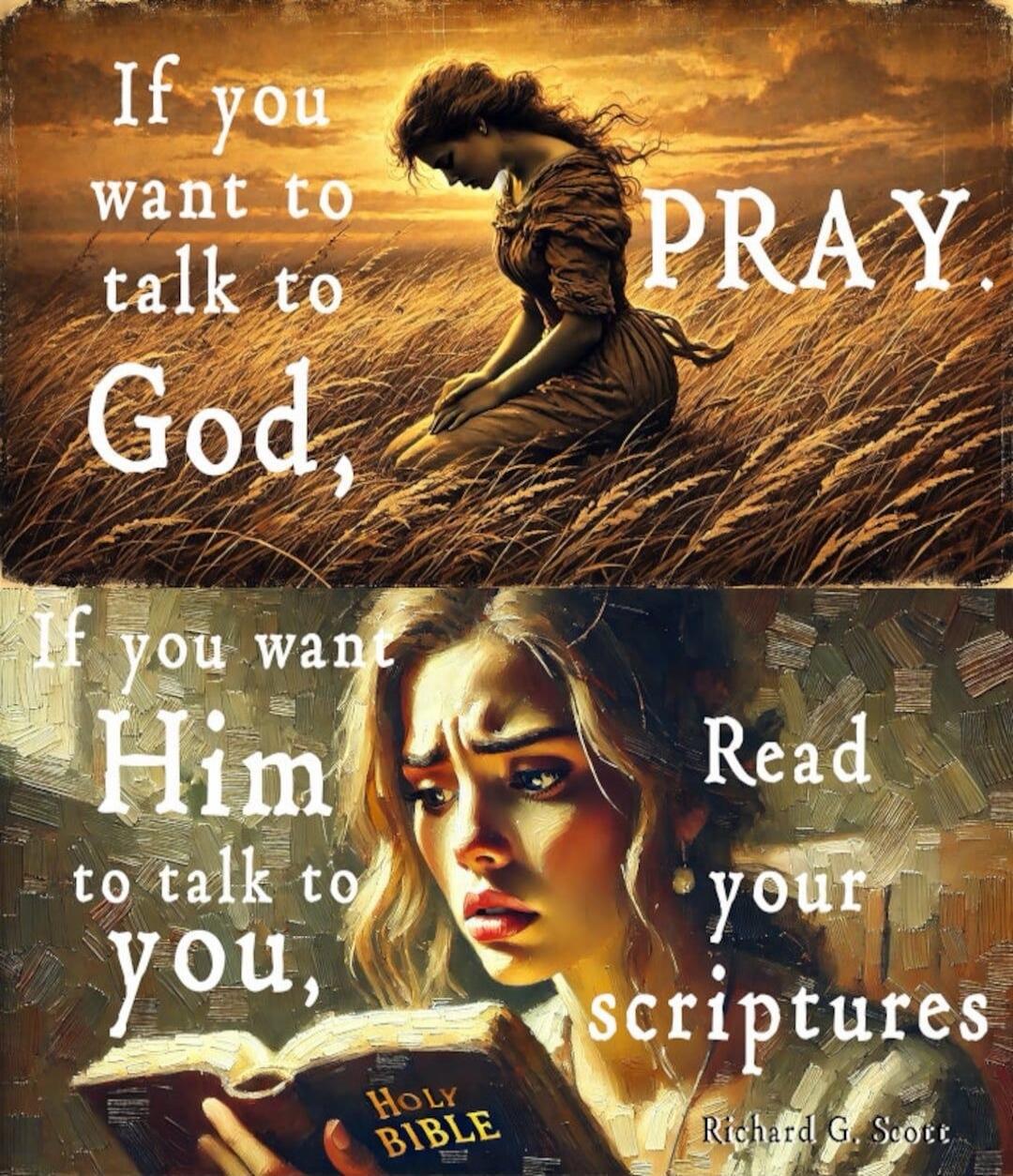 If you want to talk to God, PRAY. If you want Him to talk to you, Read your scriptures. Holy BIBLE. Richard G. Scott