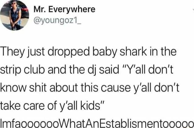 Mr Everywhere youngoz1 They just dropped baby shark in the strip club and the dj said Yall dont know shit about this cause yall dont take care of yall kids ImfaooooooWhatAnEstablismentooooo