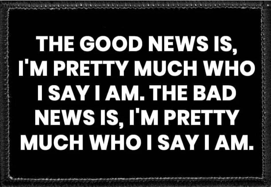 THE GOOD NEWS IS, I'M PRETTY MUCH WHO I SAY I AM. THE BAD NEWS IS, I'M PRETTY MUCH WHO I SAY I AM.