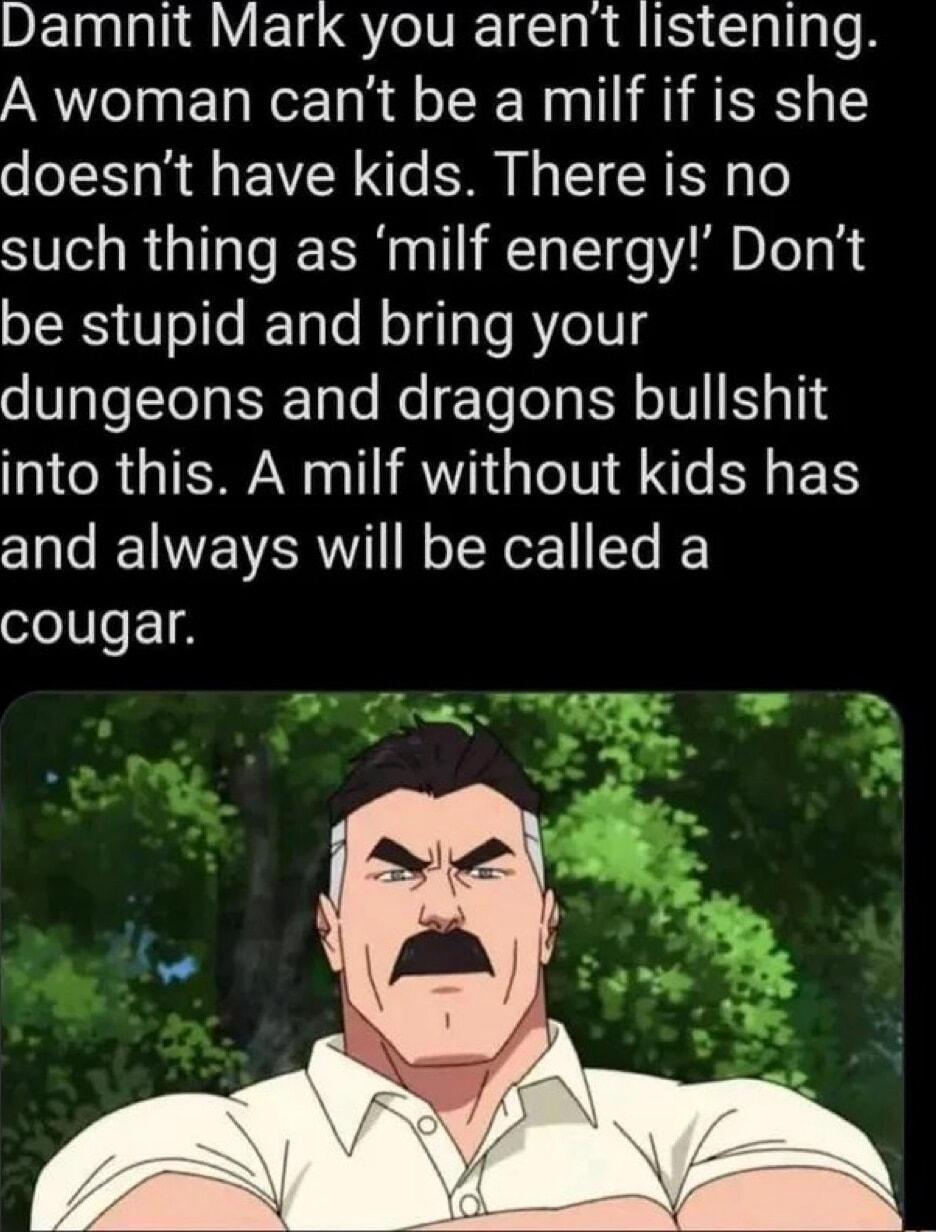 DEINUNAEN QTR ICHA SIS ChllIeR A woman cant be a milf if is she doesnt have kids There is no such thing as milf energy Dont be stupid and bring your dungeons and dragons bullshit into this A milf without kids has and always will be called a cougar