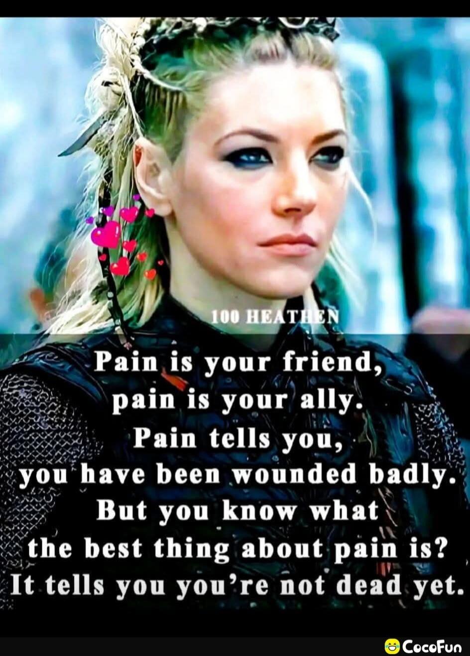 100 HEATHEN Pain is your friend, pain is your ally. Pain tells you, you have been wounded badly. But you know what the best thing about pain is? It tells you you're not dead yet.