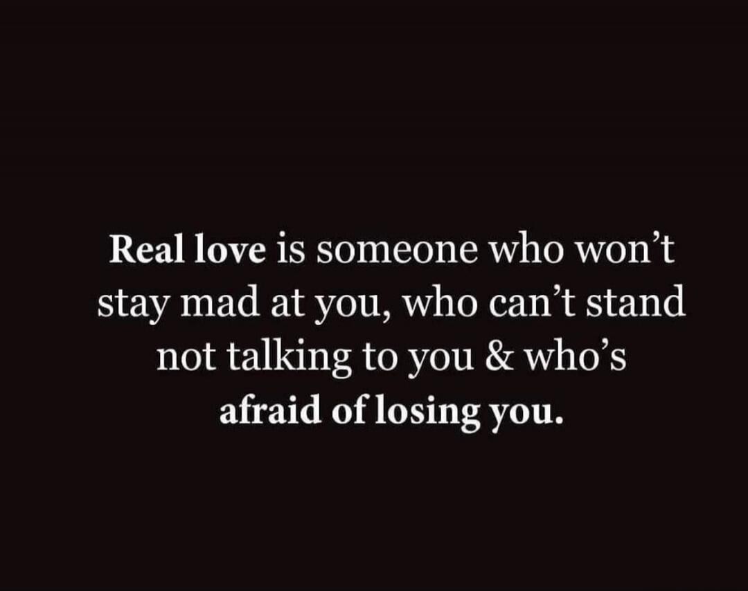 Real love is someone who won’t stay mad at you, who can’t stand not talking to you & who’s afraid of losing you.