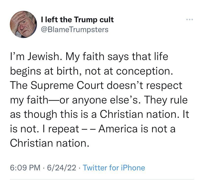 I left the Trump cult BlameTrumpsters Im Jewish My faith says that life begins at birth not at conception The Supreme Court doesnt respect my faithor anyone elses They rule as though this is a Christian nation It is not repeat America is not a Christian nation 609 PM 62422 Twitter for iPhone