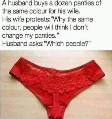 A husband buys a dozen panties of the same colour for his wife His wife protestsWhy the same colour people will think dont change my panties Husband asksWhich people