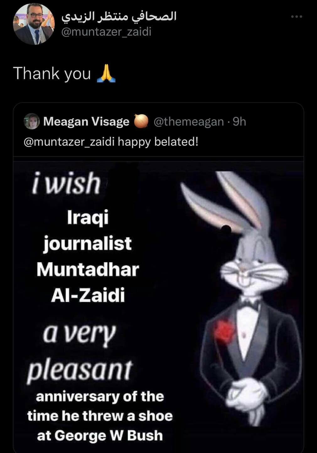 Thank you A 1 Meagan Visage themeagan 9h muntazer_zaidi happy belated iwish T T journalist Muntadhar Al Zaidi avery pleasant ELUNTTEET R 1T time he threw a shoe at George W Bush