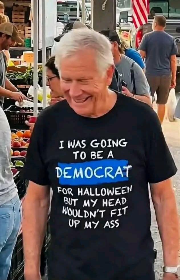 I WAS GOING TO BE A DEMOCRAT FOR HALLOWEEN BUT MY HEAD WOULDN'T FIT UP MY ASS