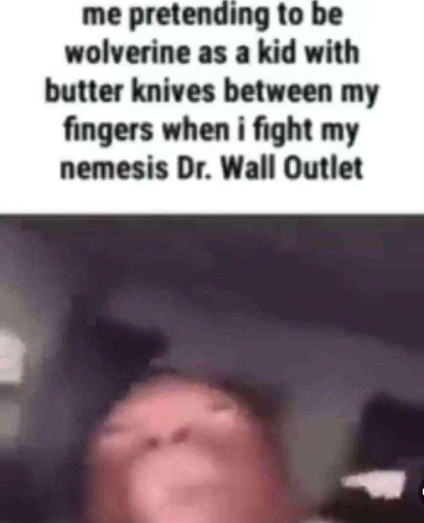 me pretending to b wolverine as a kid with butter knives between my fingers when i fight my nemesis Dr Wall Outlet