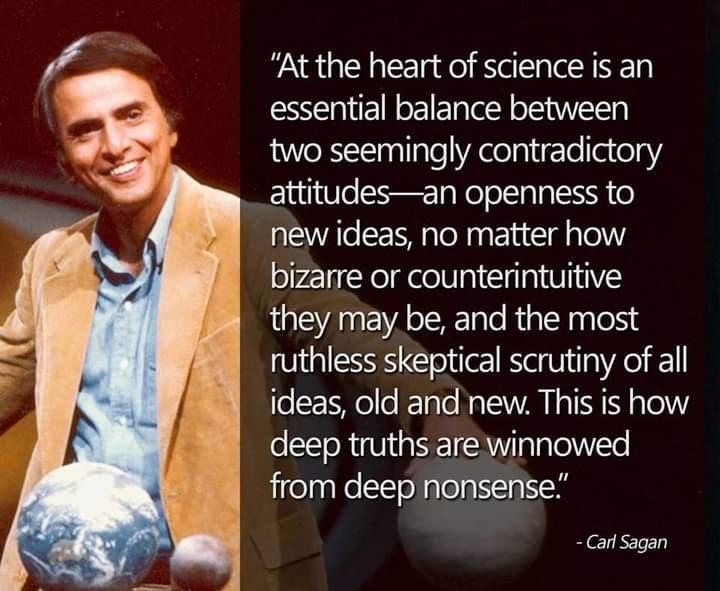 At the heart of science is an essential balance between two seemingly contradictory attitudesan openness to new ideas no matter how bizarre or counterintuitive they may be and the most ruthless skeptical scrutiny of all o 16l leFale No WA I s I N glel oSToR igSEICAWIglglel e from deepnonsense Carl Sagan