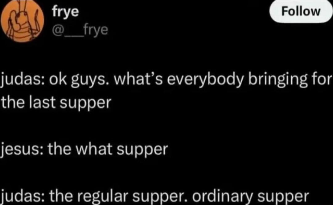 o __frye judas ok guys whats everybody bringing for the last supper CEVER QAW EIESVToTo g judas the regular supper ordinary supper