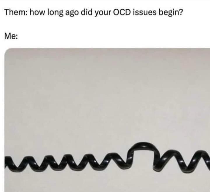 Them: how long ago did your OCD issues begin? Me: