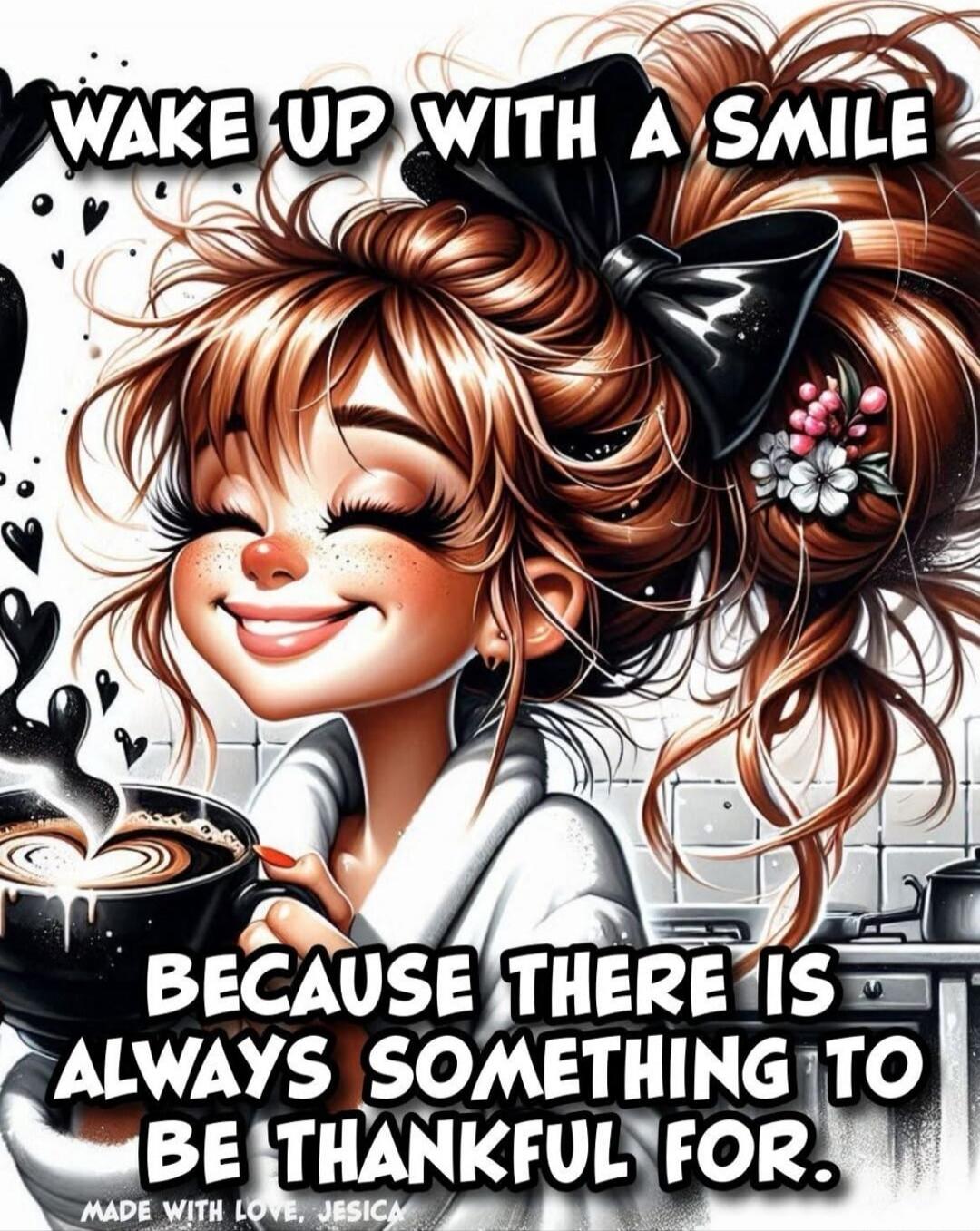 WAKE UP WITH A SMILE
BECAUSE THERE IS ALWAYS SOMETHING TO BE THANKFUL FOR.