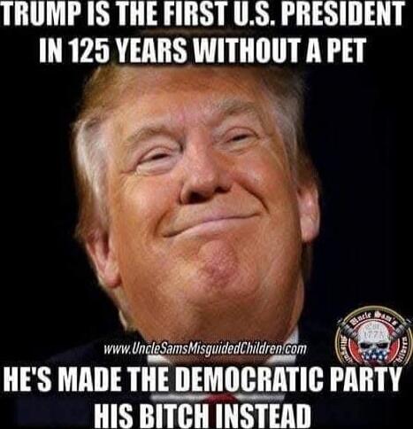 TRUMP IS THE FIRST U.S. PRESIDENT IN 125 YEARS WITHOUT A PET HE'S MADE THE DEMOCRATIC PARTY HIS BITCH INSTEAD