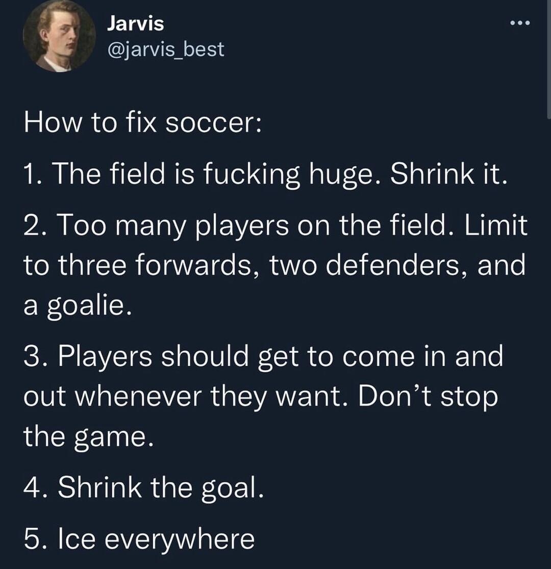 Jarvis jarvis best R VR R PETelelel IH 1 The field is fucking huge Shrink it 2 Too many players on the field Limit to three forwards two defenders and a goalie 3 Players should get to come in and out whenever they want Dont stop LGIEN ET R CRSHTQGIER E T 5 Ice everywhere 1138 AM 2022 11 28 Twitter for iPhone