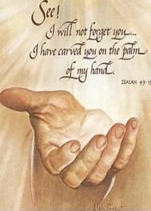 See! I will not forget you... I have carved you on the palm of my hand. ISAIAH 49:16