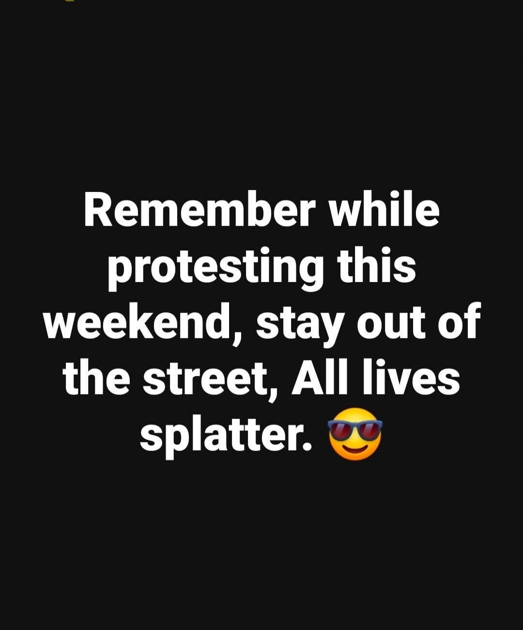 Remember while protesting this weekend, stay out of the street, All lives splatter. 😎