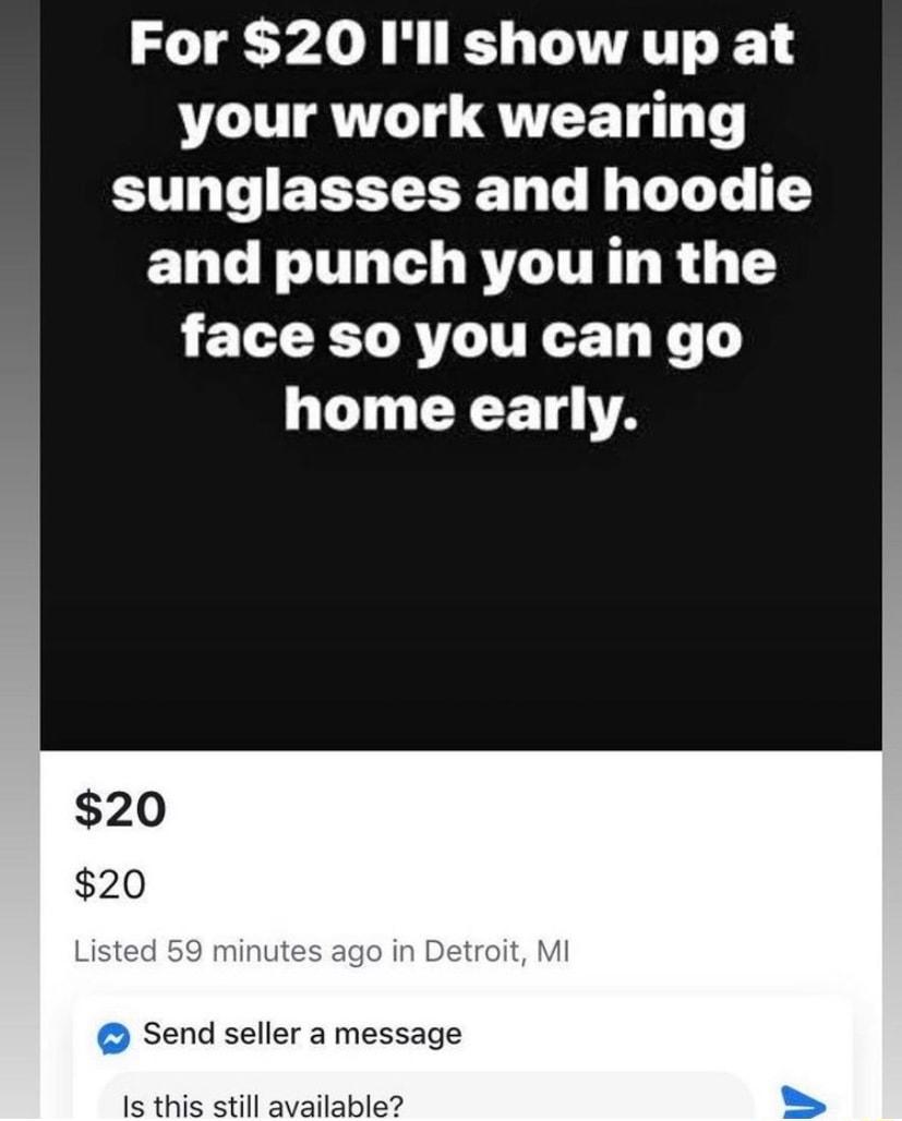 For 20 Ill show up at your work wearing sunglasses and hoodie ELCE LT RTAITEN R 1 face so you can go home early Send seller a message Is this ilable
