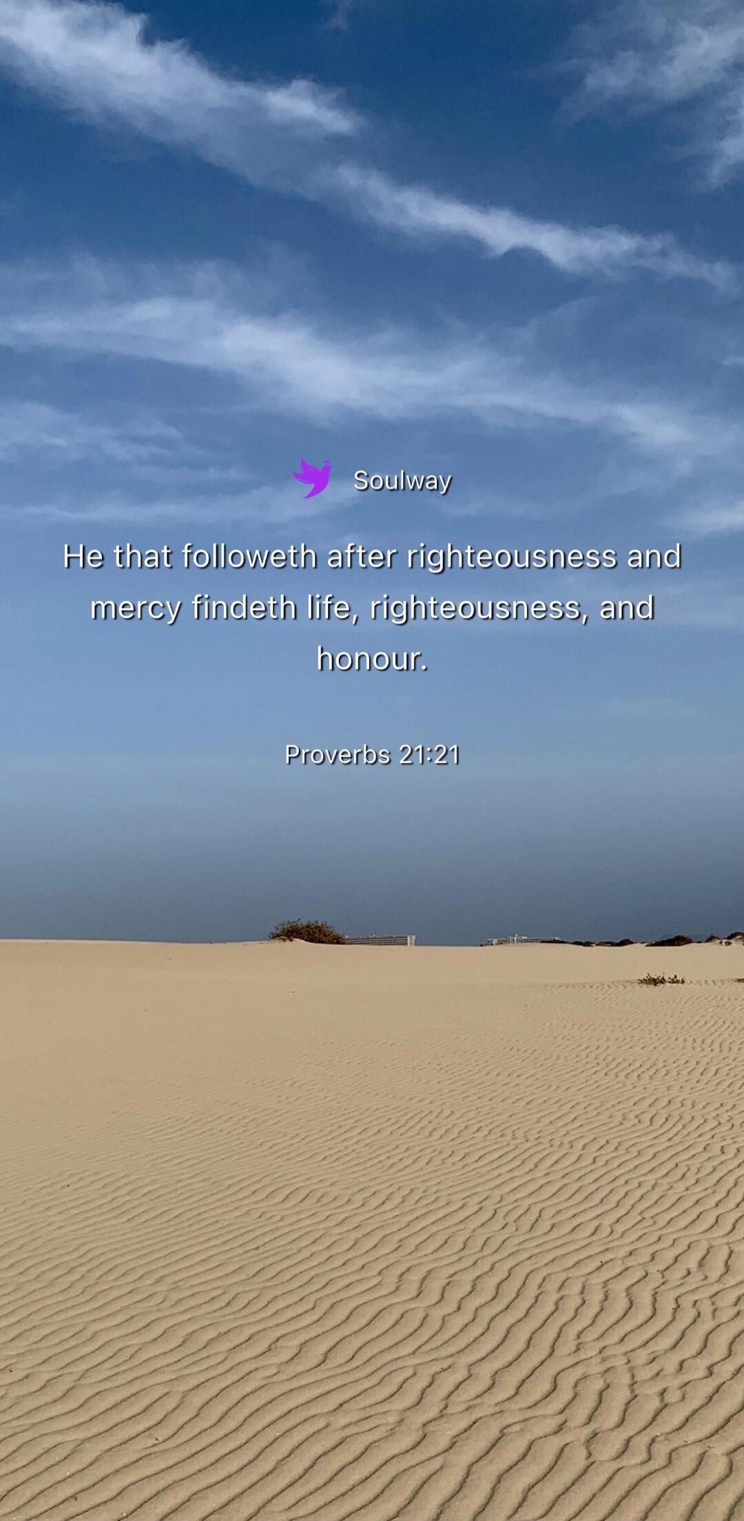 Soulway He that followeth after righteousness and mercy findeth life, righteousness, and honour. Proverbs 21:21