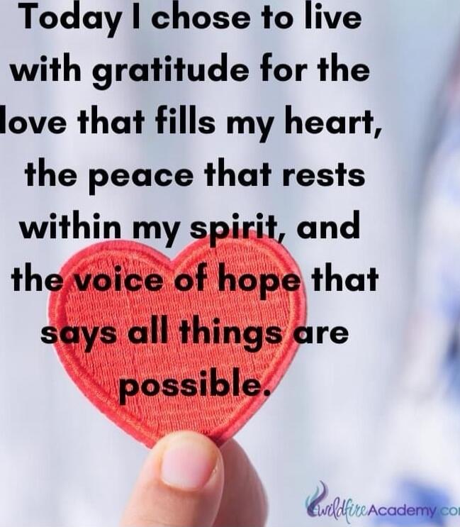 Today I chose to live with gratitude for the love that fills my heart, the peace that rests within my spirit, and the voice of hope that says all things are possible.