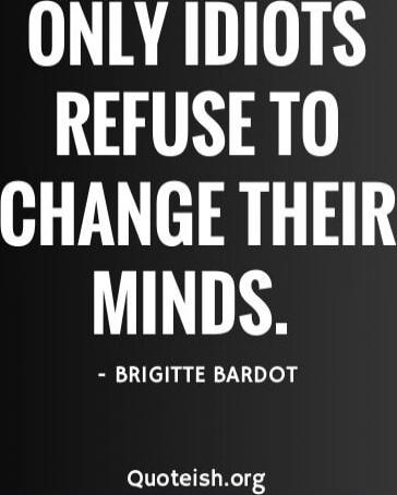 ONLY IDIOTS REFUSE TO CHANGE THEIR MINDS.\n- BRIGITTE BARDOT\nQuoteish.org