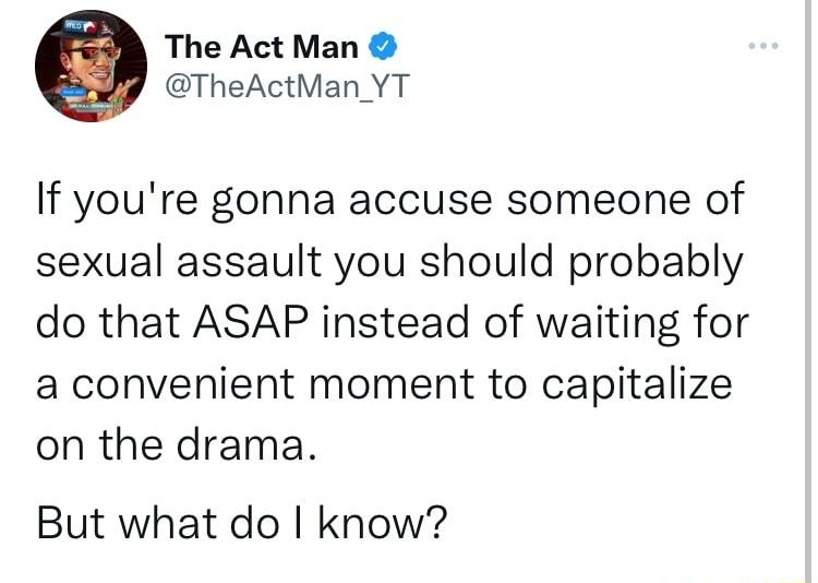 The Act Man TheActMan YT If youre gonna accuse someone of sexual assault you should probably do that ASAP instead of waiting for a convenient moment to capitalize on the drama But what do know