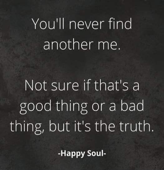 You'll never find another me. Not sure if that's a good thing or a bad thing, but it's the truth. -Happy Soul-