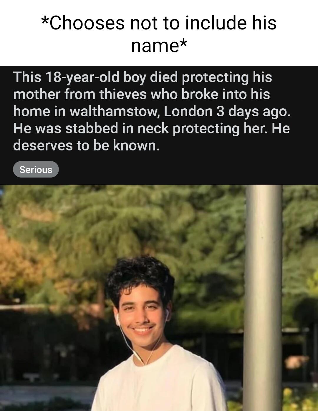Chooses not to include his name RSN EBEETR LI T R E i TS mother from thieves who broke into his T R L RUE NG ET S WA R T e BV TN He was stabbed in neck protecting her He deserves to be known Serious