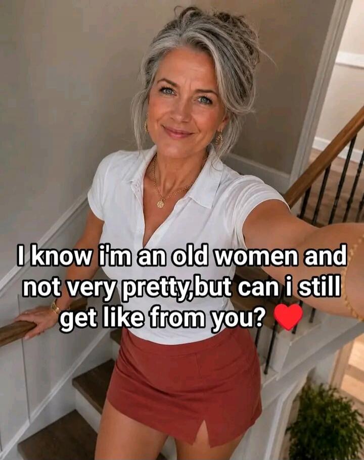 I know I'm an old woman and not very pretty, but can I still get like from you? ❤️