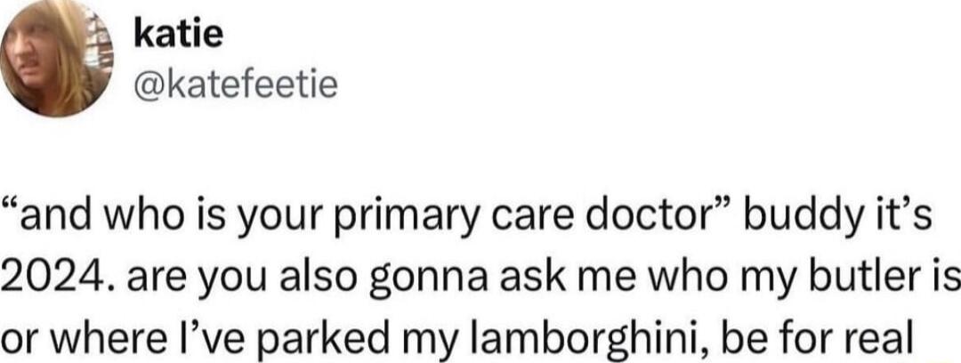 katie katefeetie and who is your primary care doctor buddy its 2024 are you also gonna ask me who my butler is or where Ive parked my lamborghini be for real