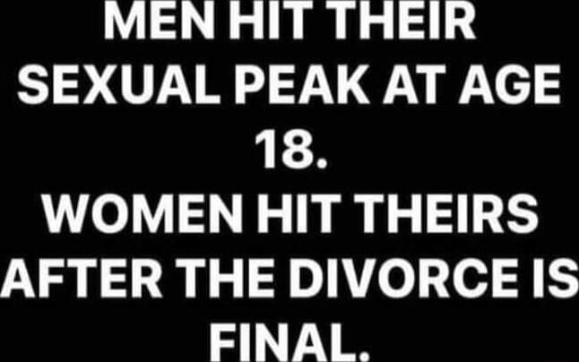 MEN HIT THEIR SEXUAL PEAK AT AGE 18 WOMEN HIT THEIRS AFTER THE DIVORCE IS FINAL