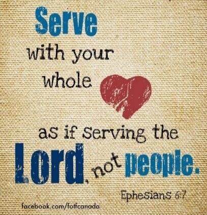 Serve with your whole heart as if serving the Lord, not people. Ephesians 6:7