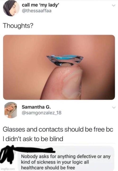 call me my lady thessaaffaa Thoughts f Samantha G 4 e samgonzalez 18 Glasses and contacts should be free bc didnt ask to be blind I Nobody asks for anything defective or any kind of sickness in your logic all healthcare should be free