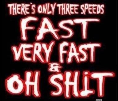 THERE'S ONLY THREE SPEEDS FAST VERY FAST & OH SHIT