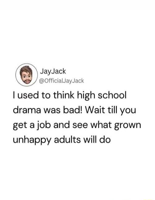 JayJack @OfficialJayJack I used to think high school drama was bad! Wait till you get a job and see what grown unhappy adults will do