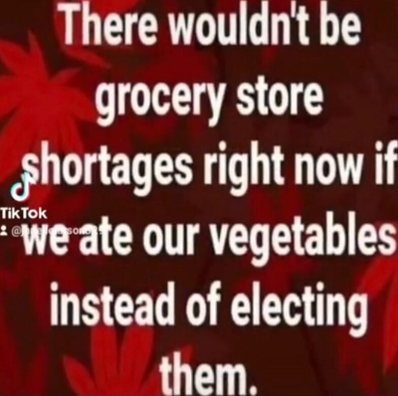 There wouldn't be grocery store shortages right now if we ate our vegetables instead of electing them.