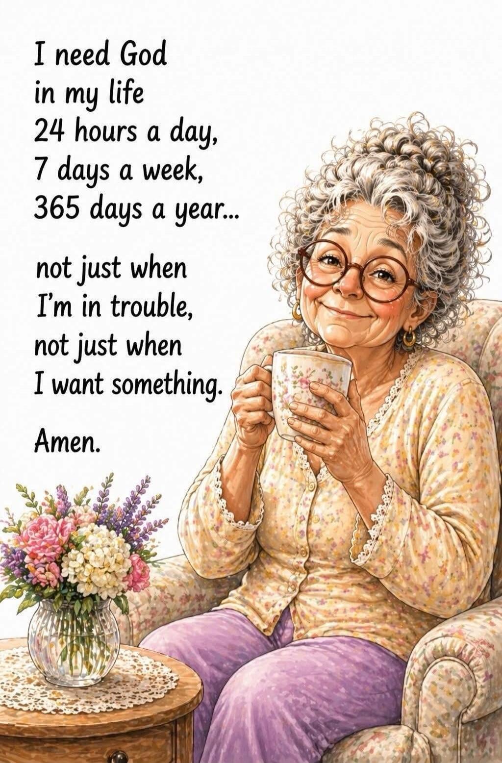 I need God in my life 24 hours a day, 7 days a week, 365 days a year... not just when I'm in trouble, not just when I want something. Amen.