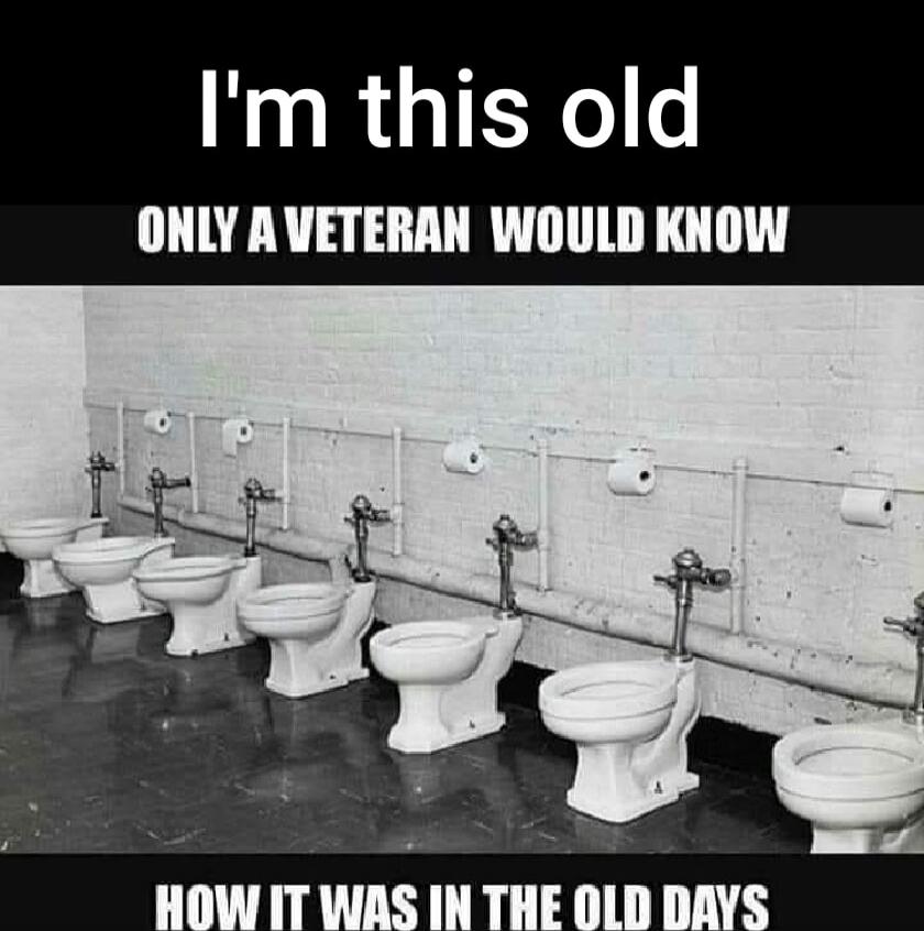 I'm this old
ONLY A VETERAN WOULD KNOW
HOW IT WAS IN THE OLD DAYS