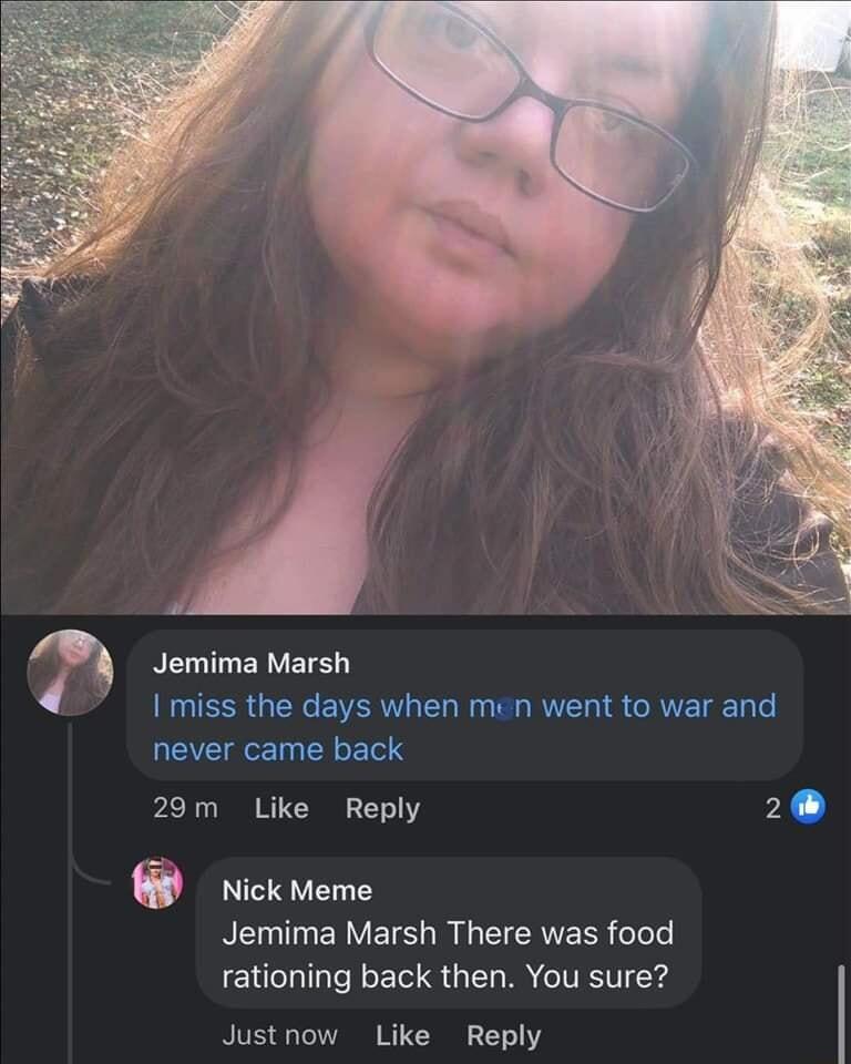 gy Jemima Marsh I miss the days when men went to war and LRI ETS 29m Like Reply 2 T Jemima Marsh There was food rationing back then You sure Justnow Like Reply