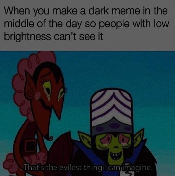 When you make a dark meme in the middle of the day so people with low brightness cant see it