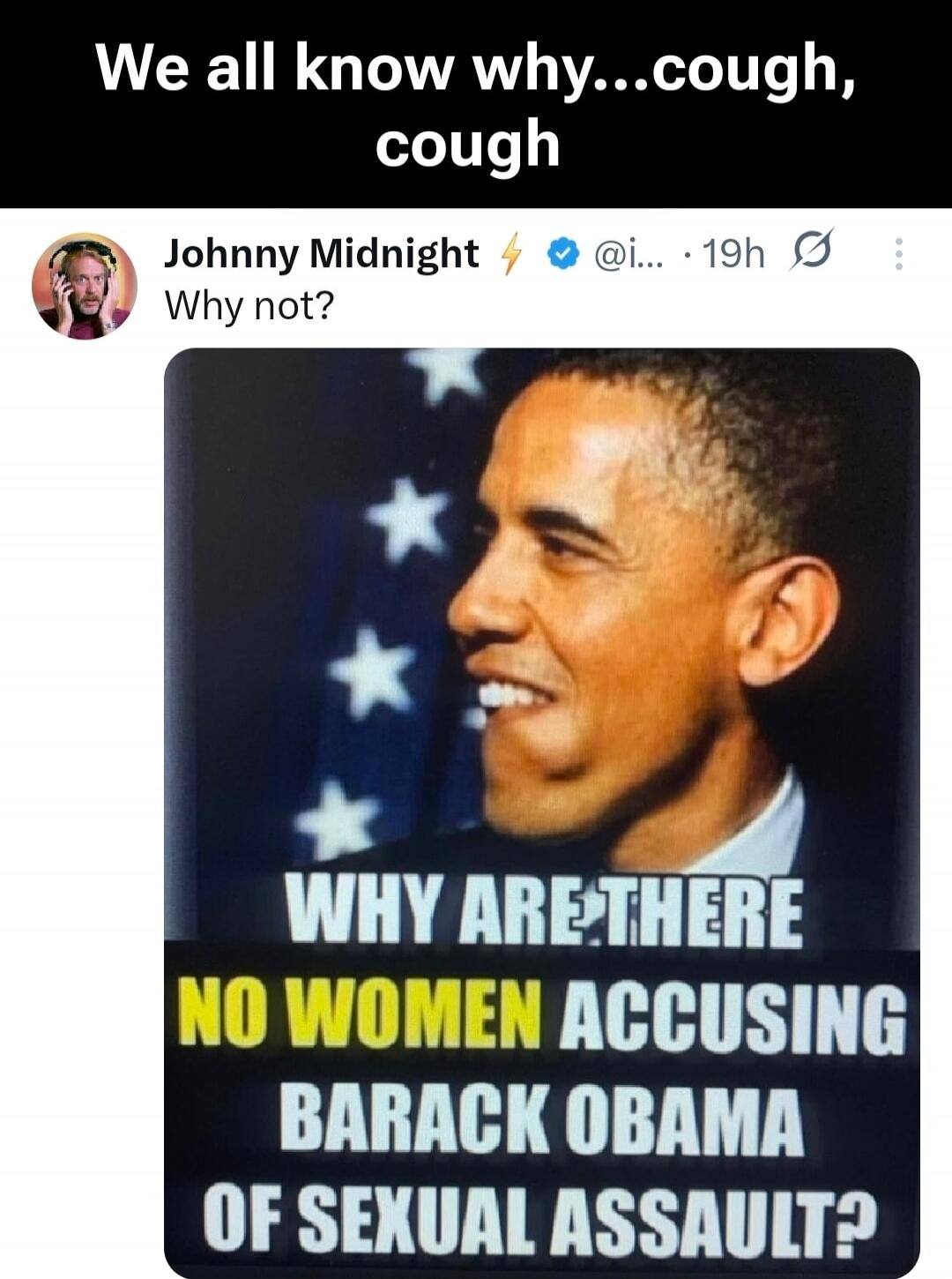 We all know why...cough, cough
Johnny Midnight ⚡️ @i... Why not?
WHY ARE THERE NO WOMEN ACCUSING BARACK OBAMA OF SEXUAL ASSAULT?