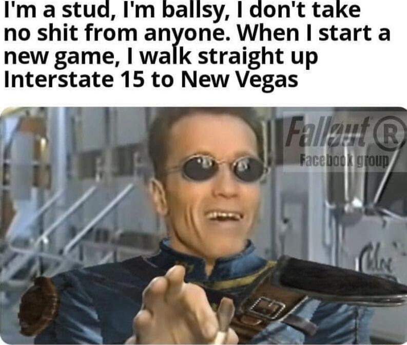 Im a stud Im ballsy no shit from anyone When start a new game walk straight up Interstate 15 to New Vegas