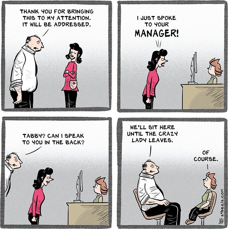 THANK YOU FOR BRINGING THIS TO MY ATTENTION IT WILL BE ADDRESSED TABEY CAN SPEAK TO OU IN THE BACK 10UST SPOKE TO YOUR MANAGER i WELL SIT HERE UNTIL THE CRAZY LADY LEAVES